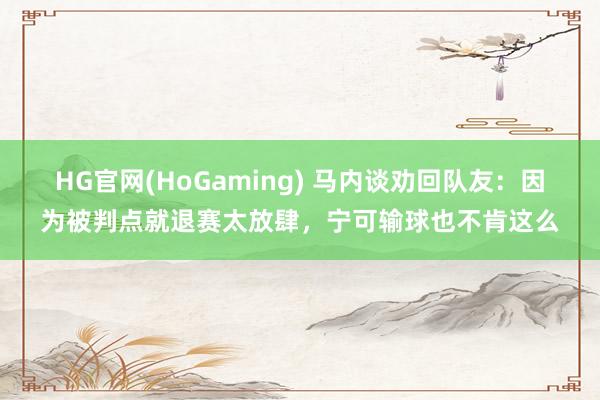 HG官网(HoGaming) 马内谈劝回队友：因为被判点就退赛太放肆，宁可输球也不肯这么