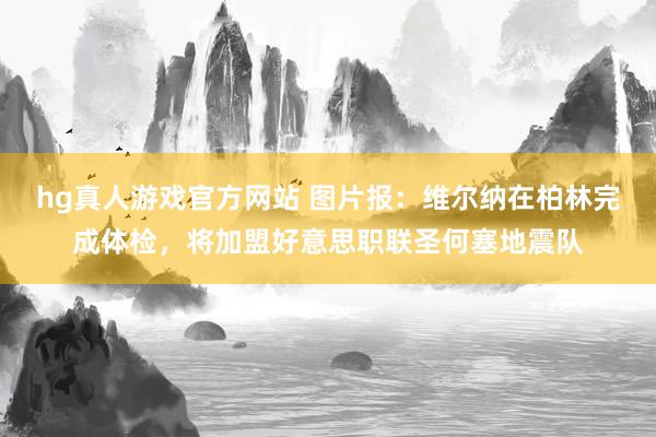   hg真人游戏官方网站 图片报：维尔纳在柏林完成体检，将加盟好意思职联圣何塞地震队