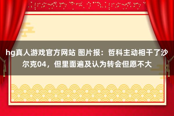  hg真人游戏官方网站 图片报：哲科主动相干了沙尔克04，但里面遍及认为转会但愿不大