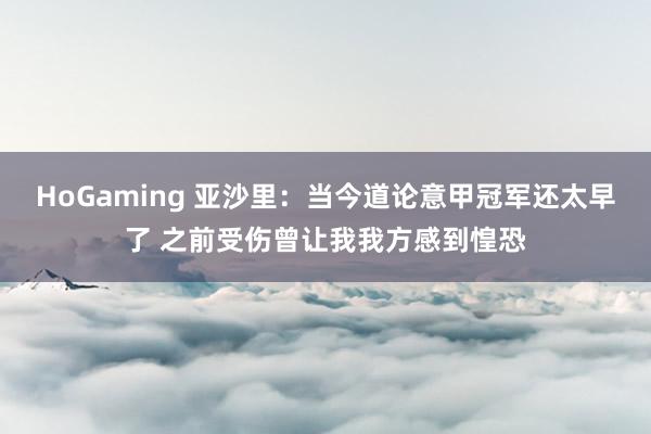   HoGaming 亚沙里：当今道论意甲冠军还太早了 之前受伤曾让我我方感到惶恐
