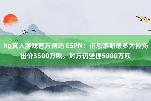   hg真人游戏官方网站 ESPN：伯恩茅斯最多为拉扬出价3500万欧，对方仍坚捏5000万欧