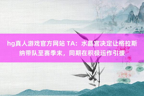 hg真人游戏官方网站 TA：水晶宫决定让格拉斯纳带队至赛季末，同期在积极运作引援