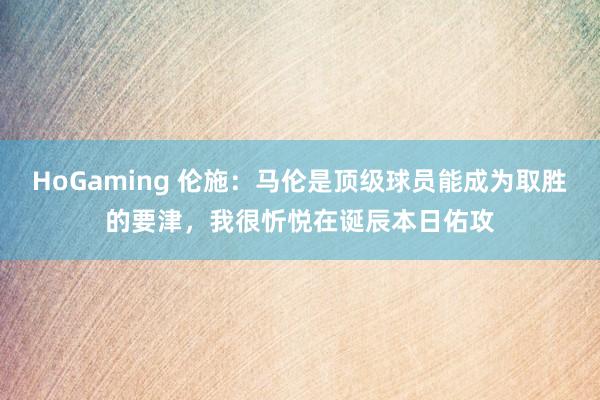 HoGaming 伦施：马伦是顶级球员能成为取胜的要津，我很忻悦在诞辰本日佑攻