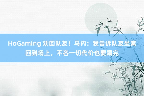 HoGaming 劝回队友！马内：我告诉队友坐窝回到场上，不吝一切代价也要踢完