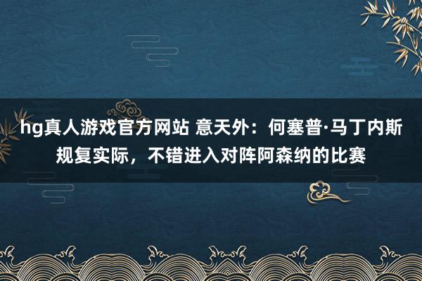 hg真人游戏官方网站 意天外：何塞普·马丁内斯规复实际，不错进入对阵阿森纳的比赛