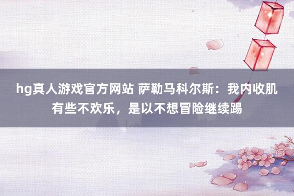 hg真人游戏官方网站 萨勒马科尔斯：我内收肌有些不欢乐，是以不想冒险继续踢