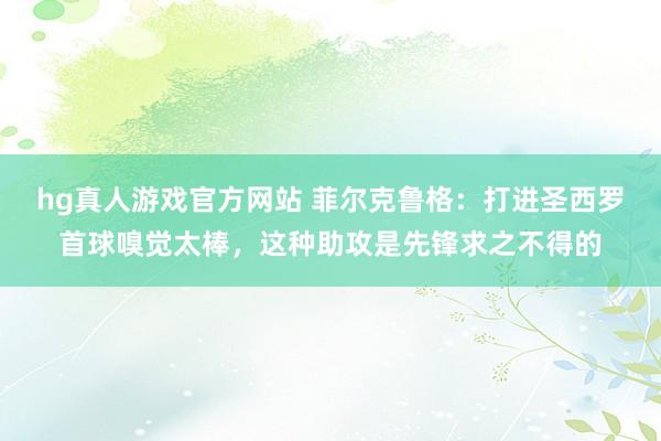 hg真人游戏官方网站 菲尔克鲁格：打进圣西罗首球嗅觉太棒，这种助攻是先锋求之不得的