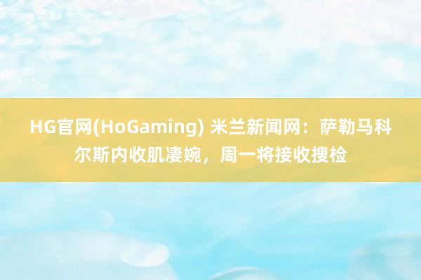 HG官网(HoGaming) 米兰新闻网：萨勒马科尔斯内收肌凄婉，周一将接收搜检