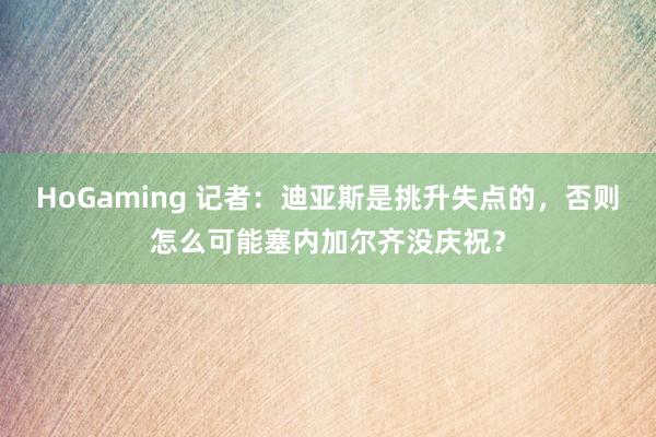 HoGaming 记者：迪亚斯是挑升失点的，否则怎么可能塞内加尔齐没庆祝？