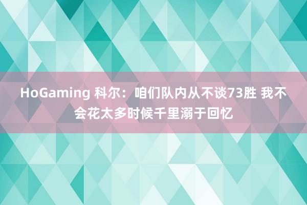 HoGaming 科尔：咱们队内从不谈73胜 我不会花太多时候千里溺于回忆