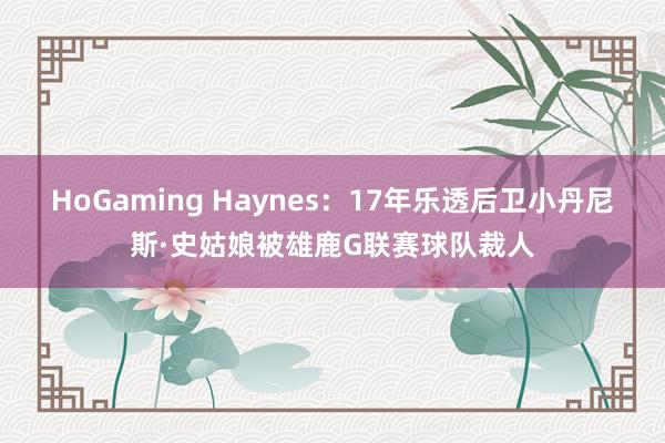 HoGaming Haynes：17年乐透后卫小丹尼斯·史姑娘被雄鹿G联赛球队裁人