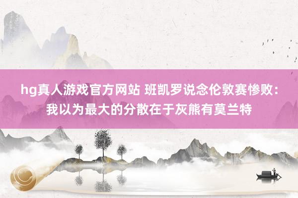 hg真人游戏官方网站 班凯罗说念伦敦赛惨败：我以为最大的分散在于灰熊有莫兰特