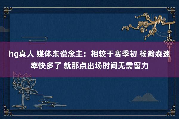 hg真人 媒体东说念主：相较于赛季初 杨瀚森速率快多了 就那点出场时间无需留力