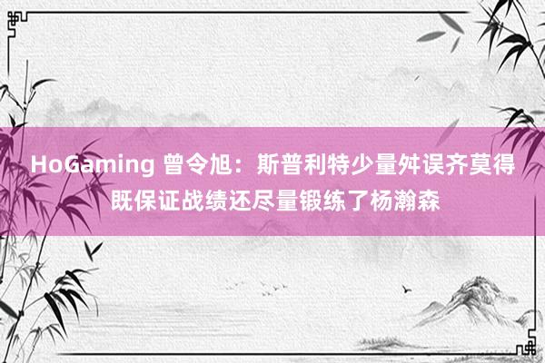 HoGaming 曾令旭：斯普利特少量舛误齐莫得 既保证战绩还尽量锻练了杨瀚森