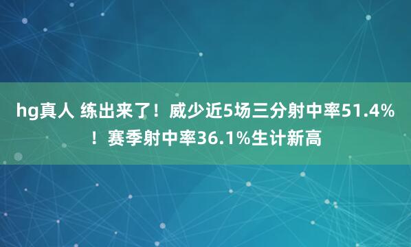 hg真人 练出来了！威少近5场三分射中率51.4%！赛季射中率36.1%生计新高