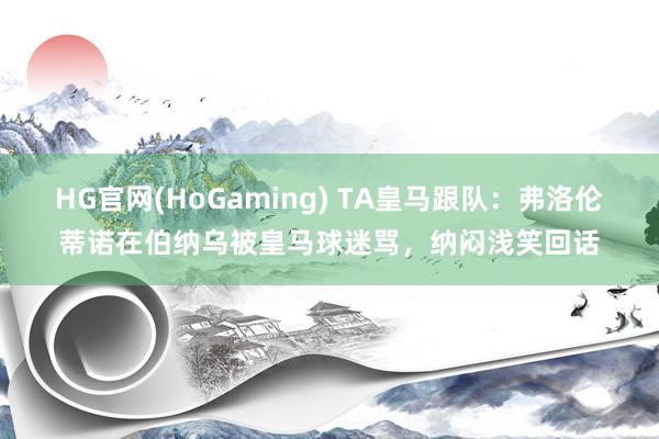 HG官网(HoGaming) TA皇马跟队：弗洛伦蒂诺在伯纳乌被皇马球迷骂，纳闷浅笑回话