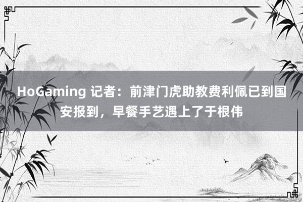 HoGaming 记者：前津门虎助教费利佩已到国安报到，早餐手艺遇上了于根伟