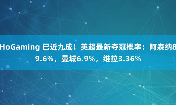   HoGaming 已近九成！英超最新夺冠概率：阿森纳89.6%，曼城6.9%，维拉3.36%