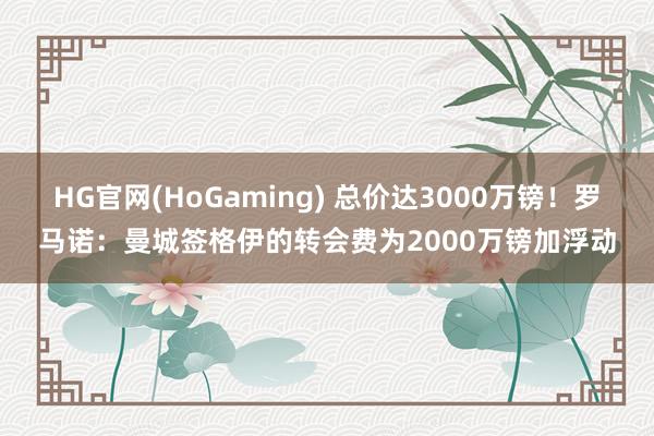   HG官网(HoGaming) 总价达3000万镑！罗马诺：曼城签格伊的转会费为2000万镑加浮动
