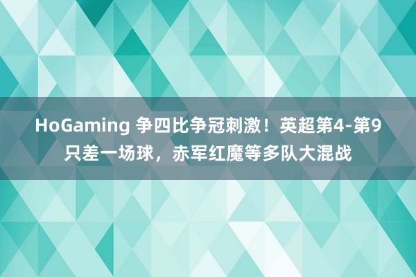 HoGaming 争四比争冠刺激！英超第4-第9只差一场球，赤军红魔等多队大混战