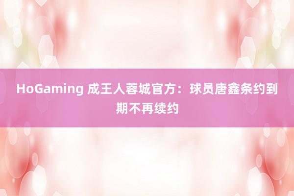   HoGaming 成王人蓉城官方：球员唐鑫条约到期不再续约