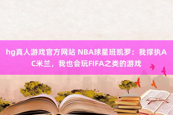 hg真人游戏官方网站 NBA球星班凯罗：我撑执AC米兰，我也会玩FIFA之类的游戏