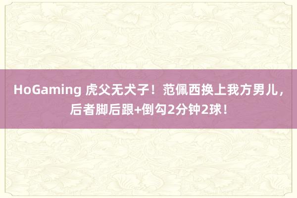   HoGaming 虎父无犬子！范佩西换上我方男儿，后者脚后跟+倒勾2分钟2球！
