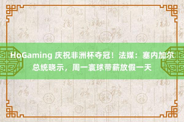   HoGaming 庆祝非洲杯夺冠！法媒：塞内加尔总统晓示，周一寰球带薪放假一天