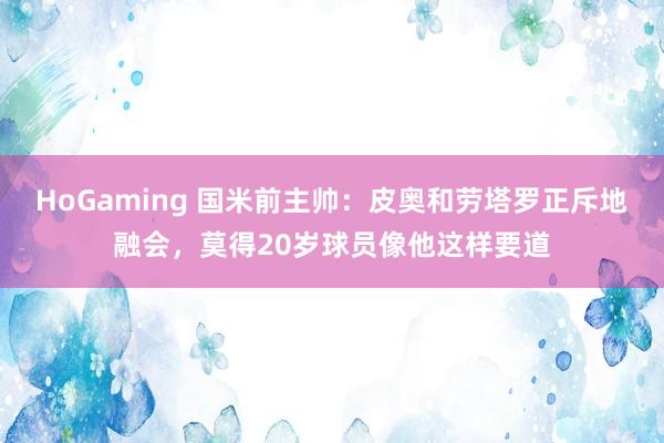   HoGaming 国米前主帅：皮奥和劳塔罗正斥地融会，莫得20岁球员像他这样要道