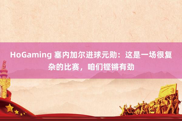 HoGaming 塞内加尔进球元勋：这是一场很复杂的比赛，咱们铿锵有劲