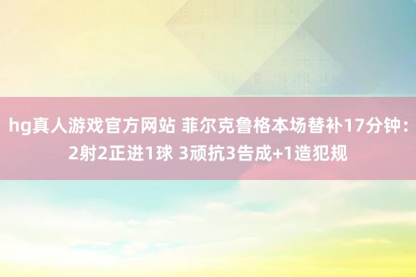 hg真人游戏官方网站 菲尔克鲁格本场替补17分钟：2射2正进1球 3顽抗3告成+1造犯规