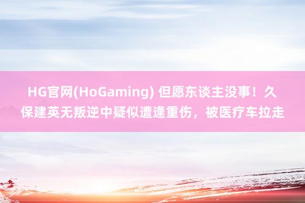HG官网(HoGaming) 但愿东谈主没事！久保建英无叛逆中疑似遭逢重伤，被医疗车拉走