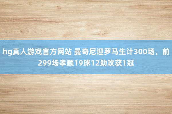 hg真人游戏官方网站 曼奇尼迎罗马生计300场，前299场孝顺19球12助攻获1冠