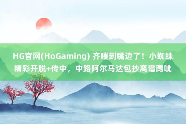 HG官网(HoGaming) 齐喂到嘴边了！小蜘蛛精彩开脱+传中，中路阿尔马达包抄离谱踢呲