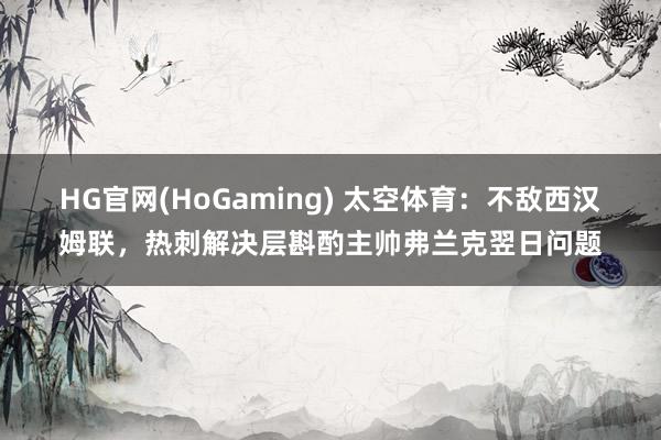 HG官网(HoGaming) 太空体育：不敌西汉姆联，热刺解决层斟酌主帅弗兰克翌日问题