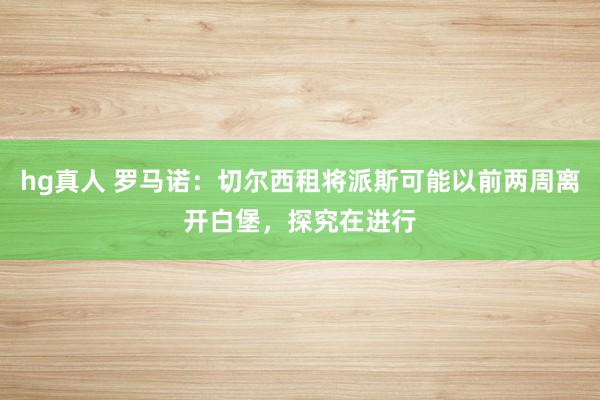 hg真人 罗马诺：切尔西租将派斯可能以前两周离开白堡，探究在进行