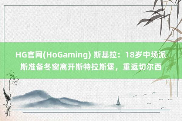 HG官网(HoGaming) 斯基拉：18岁中场派斯准备冬窗离开斯特拉斯堡，重返切尔西