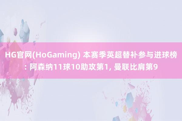   HG官网(HoGaming) 本赛季英超替补参与进球榜: 阿森纳11球10助攻第1, 曼联比肩第9