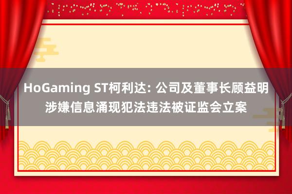   HoGaming ST柯利达: 公司及董事长顾益明涉嫌信息涌现犯法违法被证监会立案