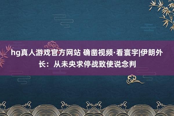   hg真人游戏官方网站 确凿视频·看寰宇|伊朗外长：从未央求停战致使说念判