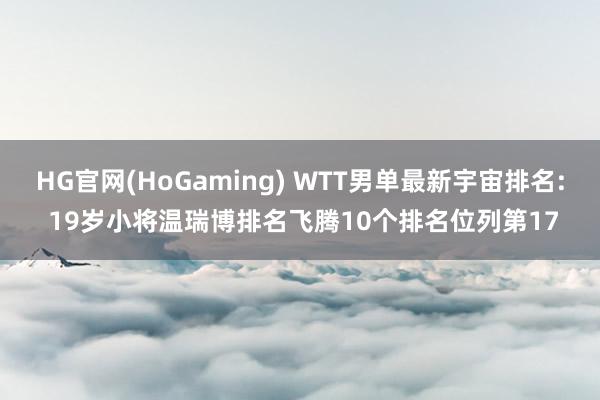 HG官网(HoGaming) WTT男单最新宇宙排名: 19岁小将温瑞博排名飞腾10个排名位列第17