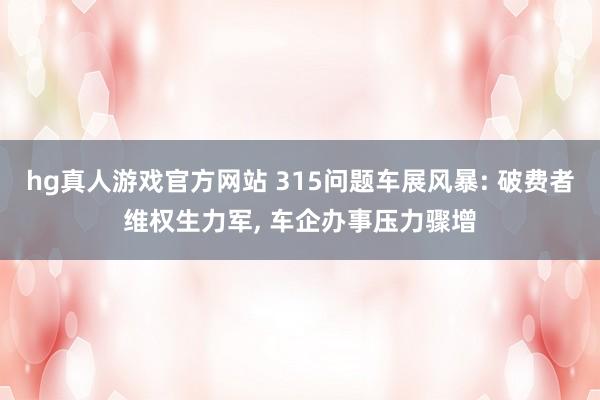 hg真人游戏官方网站 315问题车展风暴: 破费者维权生力军， 车企办事压力骤增