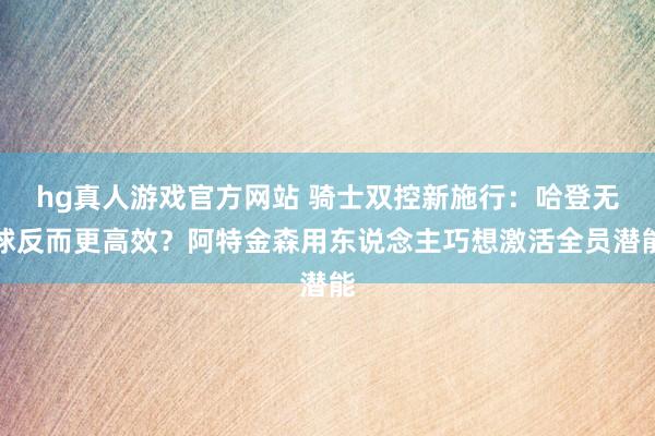 hg真人游戏官方网站 骑士双控新施行：哈登无球反而更高效？阿特金森用东说念主巧想激活全员潜能