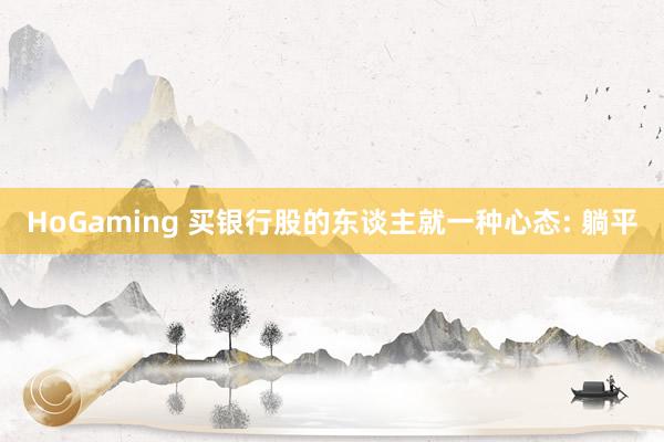   HoGaming 买银行股的东谈主就一种心态: 躺平
