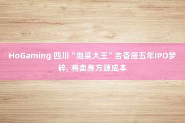   HoGaming 四川“泡菜大王”吉香居五年IPO梦碎, 将卖身方源成本