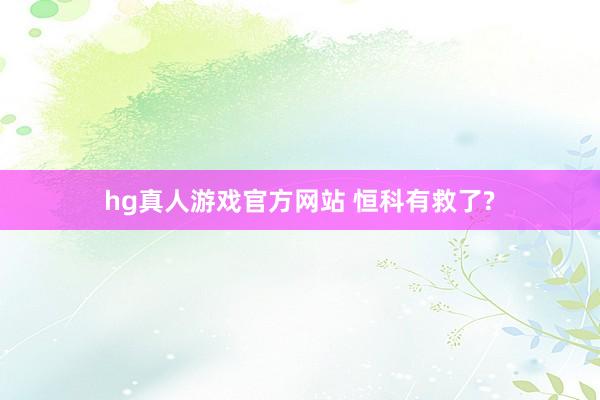   hg真人游戏官方网站 恒科有救了?