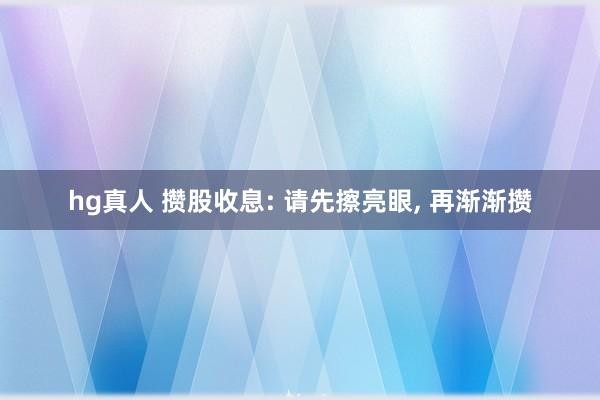 hg真人 攒股收息: 请先擦亮眼， 再渐渐攒