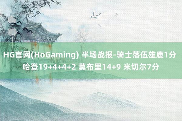   HG官网(HoGaming) 半场战报-骑士落伍雄鹿1分 哈登19+4+4+2 莫布里14+9 米切尔7分