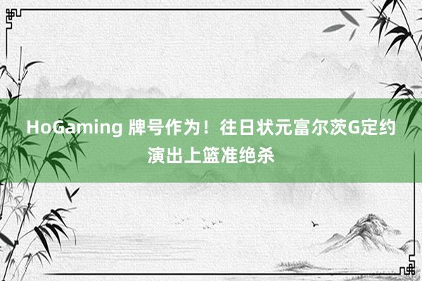   HoGaming 牌号作为！往日状元富尔茨G定约演出上篮准绝杀