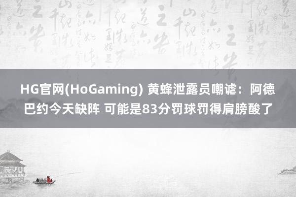   HG官网(HoGaming) 黄蜂泄露员嘲谑：阿德巴约今天缺阵 可能是83分罚球罚得肩膀酸了